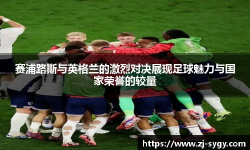 beats365赛浦路斯与英格兰的激烈对决展现足球魅力与国家荣誉的较量